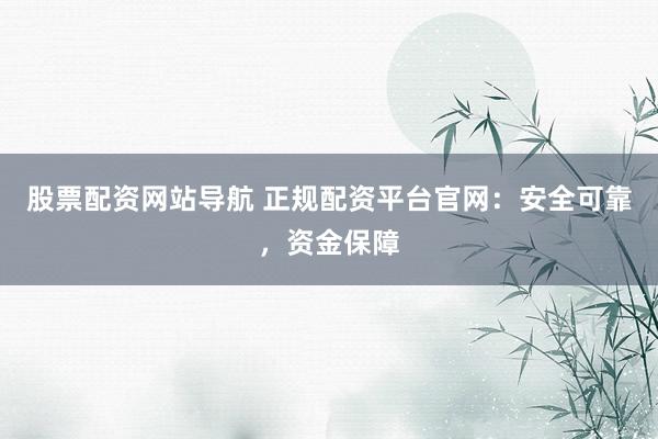 股票配资网站导航 正规配资平台官网：安全可靠，资金保障