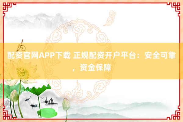 配资官网APP下载 正规配资开户平台：安全可靠，资金保障