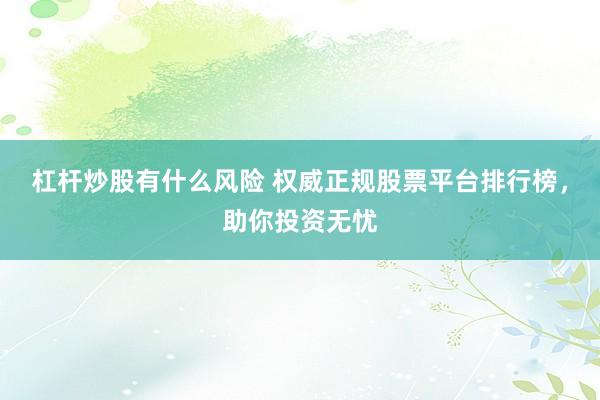 杠杆炒股有什么风险 权威正规股票平台排行榜，助你投资无忧