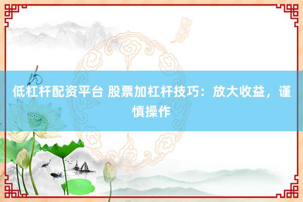 低杠杆配资平台 股票加杠杆技巧：放大收益，谨慎操作