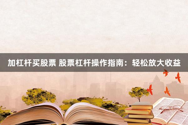 加杠杆买股票 股票杠杆操作指南：轻松放大收益