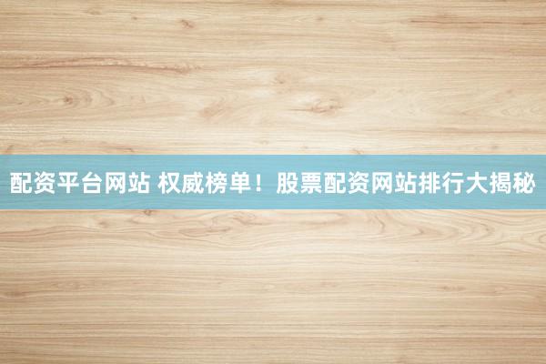 配资平台网站 权威榜单！股票配资网站排行大揭秘
