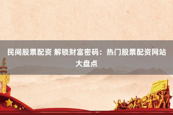 民间股票配资 解锁财富密码：热门股票配资网站大盘点
