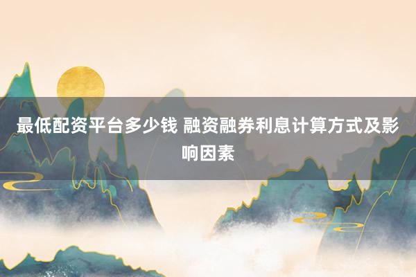 最低配资平台多少钱 融资融券利息计算方式及影响因素