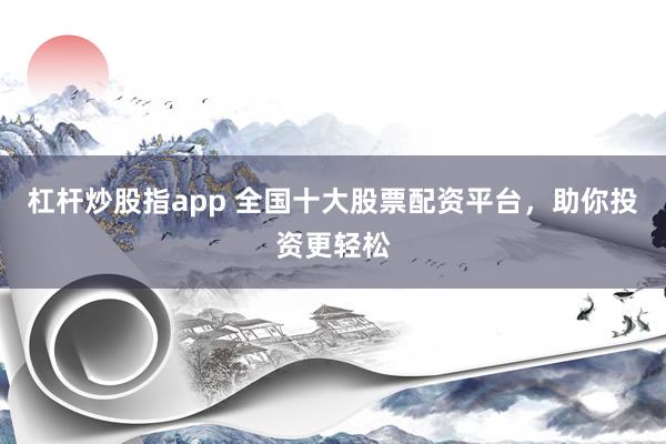 杠杆炒股指app 全国十大股票配资平台，助你投资更轻松