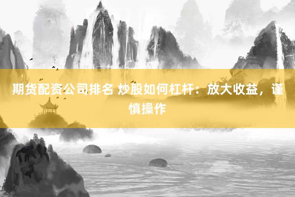 期货配资公司排名 炒股如何杠杆：放大收益，谨慎操作