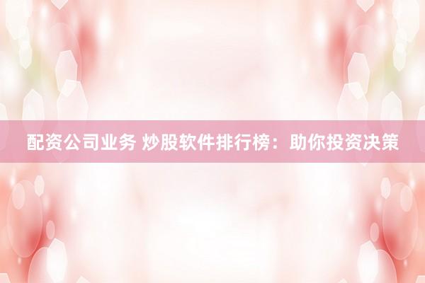 配资公司业务 炒股软件排行榜：助你投资决策