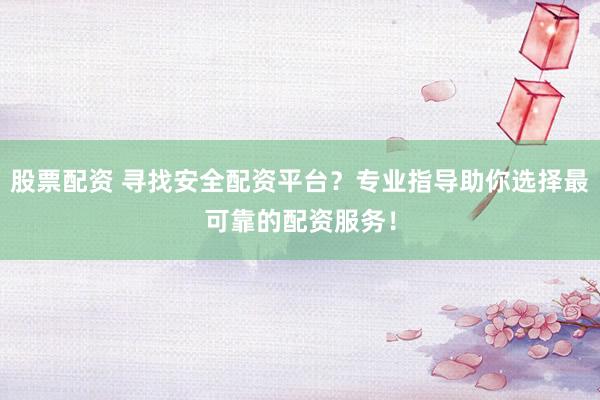 股票配资 寻找安全配资平台？专业指导助你选择最可靠的配资服务！