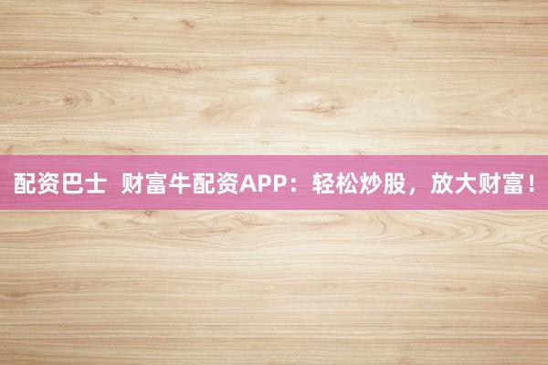 配资巴士  财富牛配资APP：轻松炒股，放大财富！