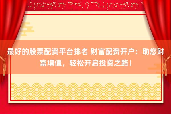最好的股票配资平台排名 财富配资开户：助您财富增值，轻松开启投资之路！
