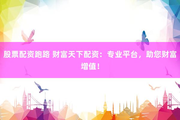 股票配资跑路 财富天下配资：专业平台，助您财富增值！