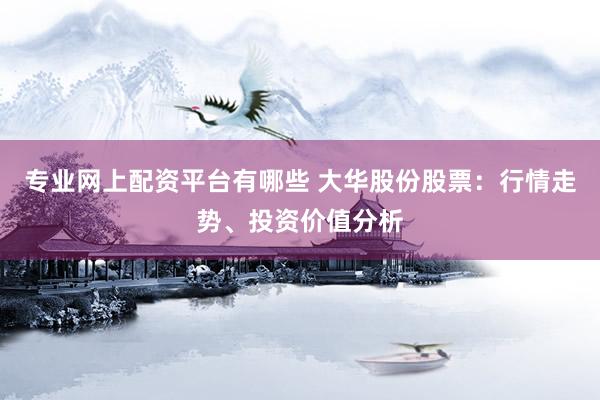 专业网上配资平台有哪些 大华股份股票：行情走势、投资价值分析