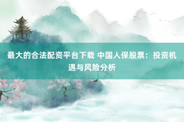 最大的合法配资平台下载 中国人保股票：投资机遇与风险分析