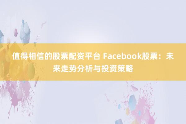 值得相信的股票配资平台 Facebook股票：未来走势分析与投资策略