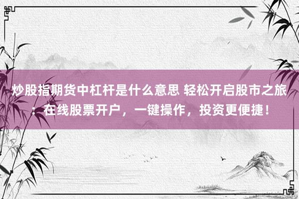 炒股指期货中杠杆是什么意思 轻松开启股市之旅：在线股票开户，一键操作，投资更便捷！