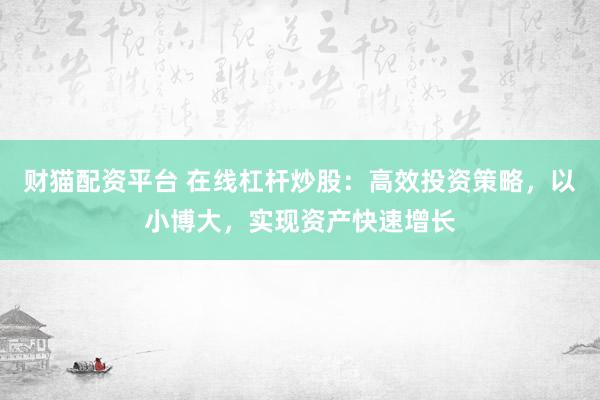 财猫配资平台 在线杠杆炒股：高效投资策略，以小博大，实现资产快速增长