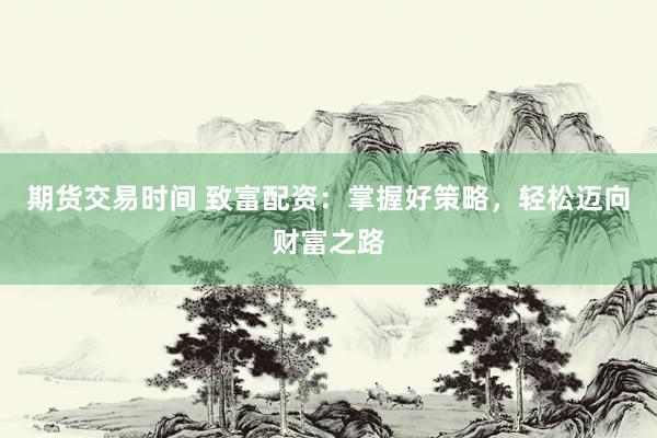 期货交易时间 致富配资：掌握好策略，轻松迈向财富之路