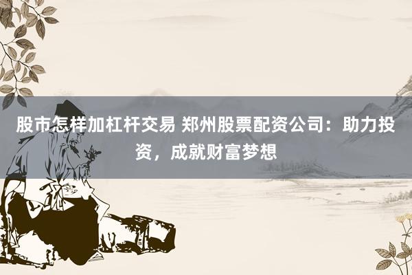 股市怎样加杠杆交易 郑州股票配资公司：助力投资，成就财富梦想