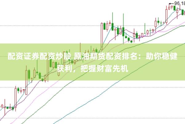 配资证券配资炒股 原油期货配资排名：助你稳健获利，把握财富先机