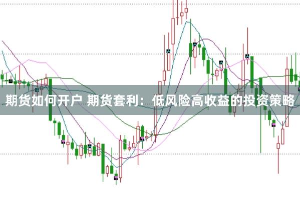 期货如何开户 期货套利：低风险高收益的投资策略