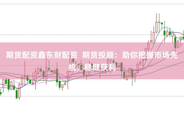 期货配资鑫东财配资  期货投顾：助你把握市场先机，稳健获利