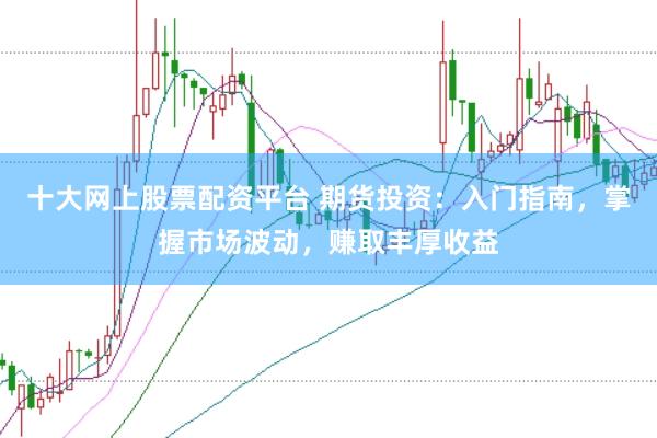 十大网上股票配资平台 期货投资：入门指南，掌握市场波动，赚取丰厚收益