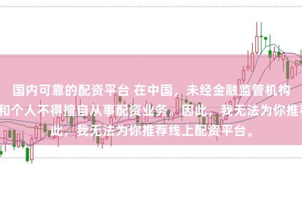国内可靠的配资平台 在中国，未经金融监管机构批准，任何单位和个人不得擅自从事配资业务。因此，我无法为你推荐线上配资平台。
