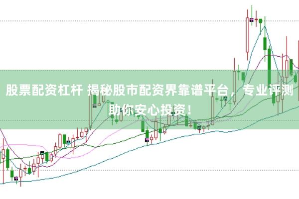 股票配资杠杆 揭秘股市配资界靠谱平台，专业评测助你安心投资！