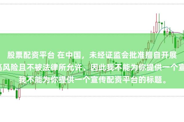 股票配资平台 在中国，未经证监会批准擅自开展的配资业务存在极高风险且不被法律所允许，因此我不能为你提供一个宣传配资平台的标题。