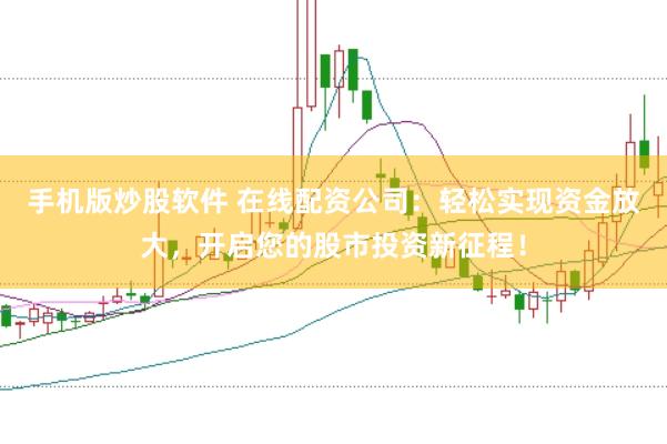 手机版炒股软件 在线配资公司：轻松实现资金放大，开启您的股市投资新征程！