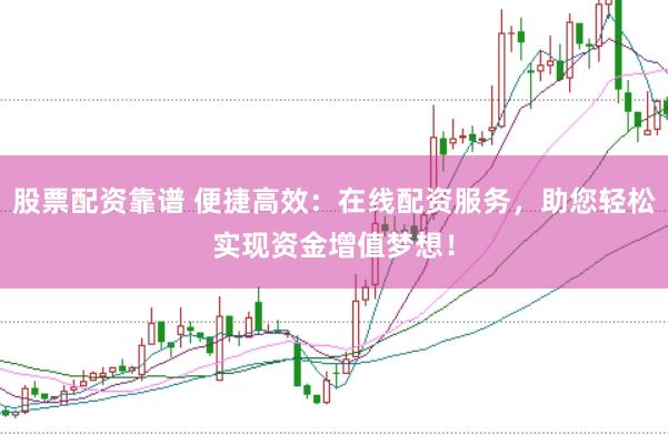 股票配资靠谱 便捷高效：在线配资服务，助您轻松实现资金增值梦想！