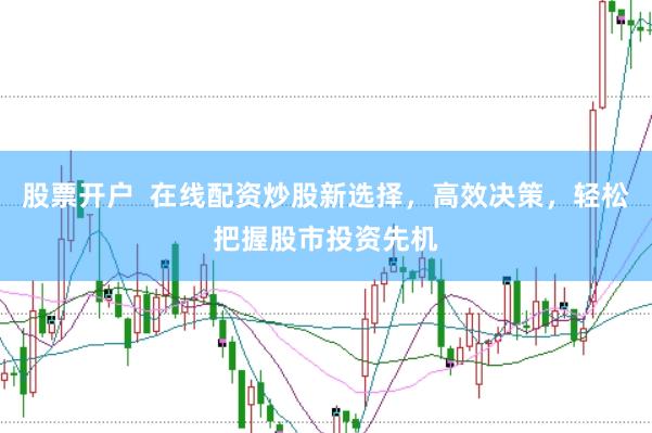 股票开户  在线配资炒股新选择，高效决策，轻松把握股市投资先机