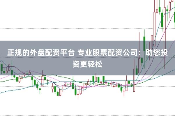 正规的外盘配资平台 专业股票配资公司：助您投资更轻松