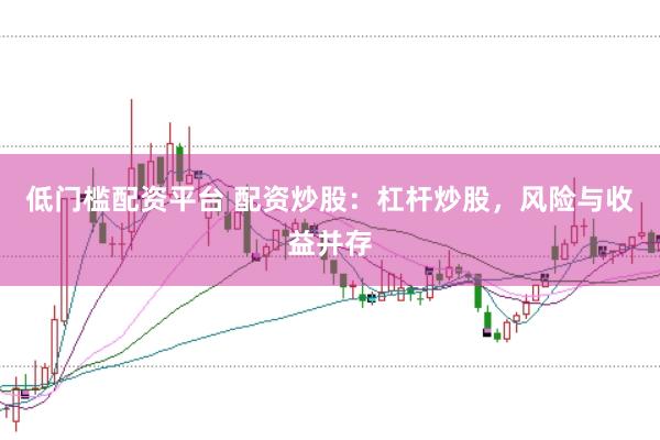 低门槛配资平台 配资炒股：杠杆炒股，风险与收益并存