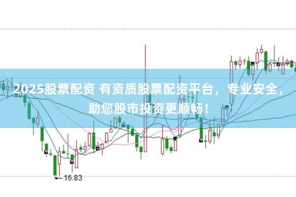 2025股票配资 有资质股票配资平台，专业安全，助您股市投资更顺畅！