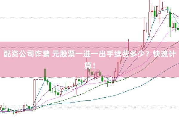 配资公司诈骗 元股票一进一出手续费多少？快速计算！