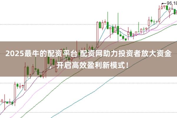 2025最牛的配资平台 配资网助力投资者放大资金，开启高效盈利新模式！