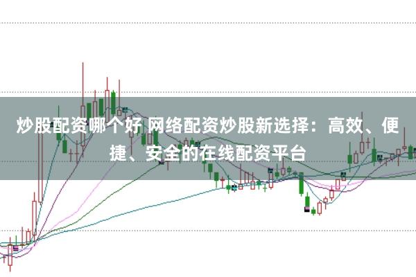 炒股配资哪个好 网络配资炒股新选择：高效、便捷、安全的在线配资平台