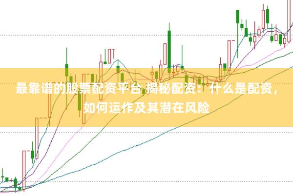 最靠谱的股票配资平台 揭秘配资：什么是配资，如何运作及其潜在风险