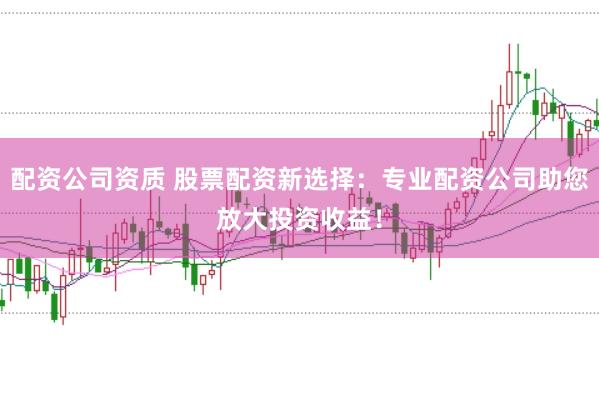 配资公司资质 股票配资新选择：专业配资公司助您放大投资收益！