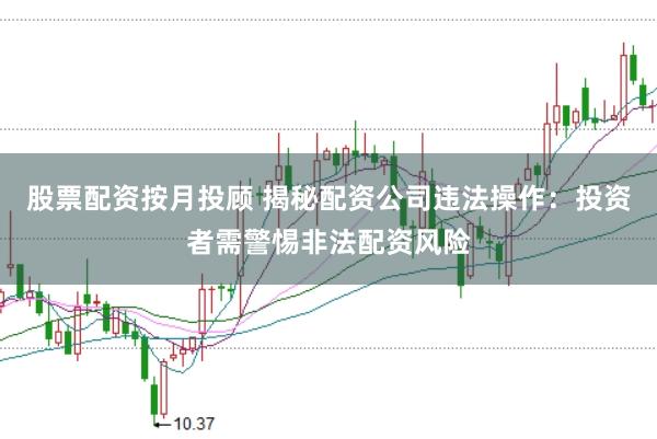股票配资按月投顾 揭秘配资公司违法操作：投资者需警惕非法配资风险