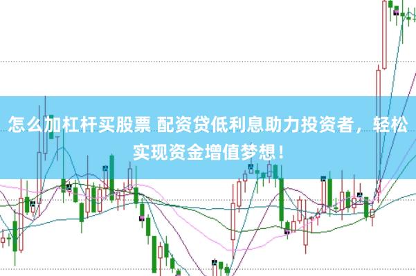 怎么加杠杆买股票 配资贷低利息助力投资者，轻松实现资金增值梦想！