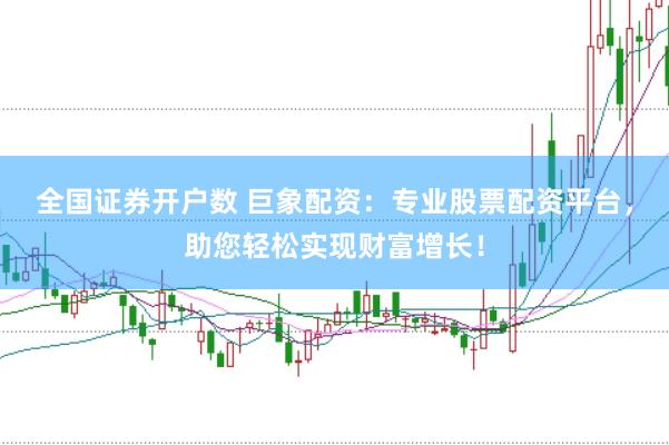 全国证券开户数 巨象配资：专业股票配资平台，助您轻松实现财富增长！