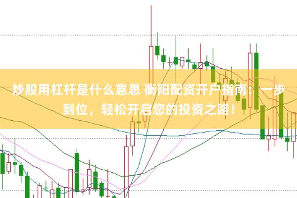 炒股用杠杆是什么意思 衡阳配资开户指南：一步到位，轻松开启您的投资之路！