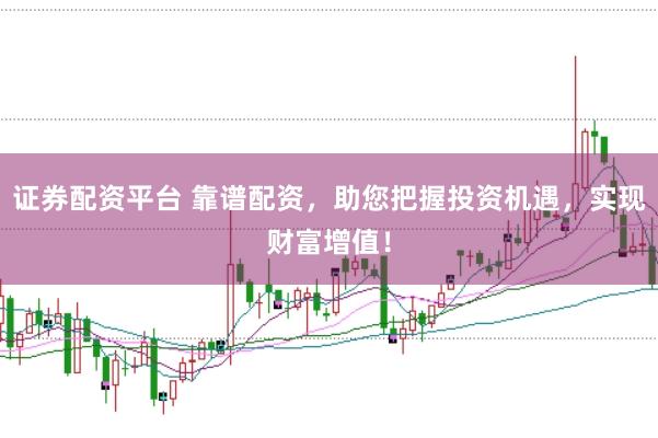 证券配资平台 靠谱配资，助您把握投资机遇，实现财富增值！