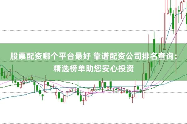 股票配资哪个平台最好 靠谱配资公司排名查询：精选榜单助您安心投资