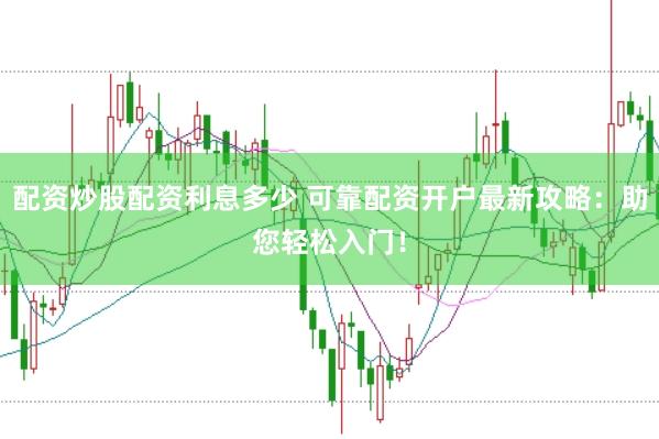 配资炒股配资利息多少 可靠配资开户最新攻略：助您轻松入门！