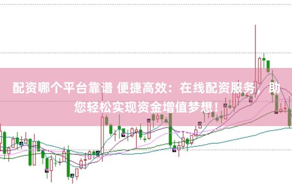 配资哪个平台靠谱 便捷高效：在线配资服务，助您轻松实现资金增值梦想！