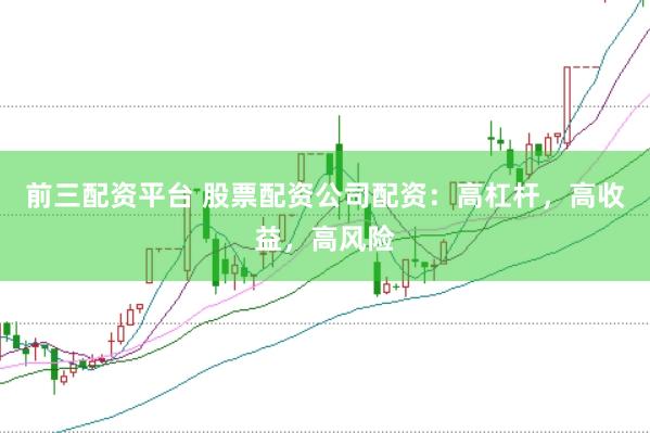 前三配资平台 股票配资公司配资：高杠杆，高收益，高风险