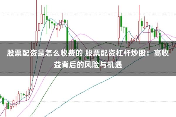 股票配资是怎么收费的 股票配资杠杆炒股：高收益背后的风险与机遇